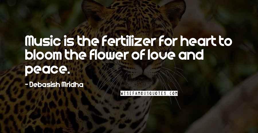 Debasish Mridha Quotes: Music is the fertilizer for heart to bloom the flower of love and peace.