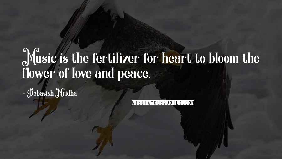 Debasish Mridha Quotes: Music is the fertilizer for heart to bloom the flower of love and peace.