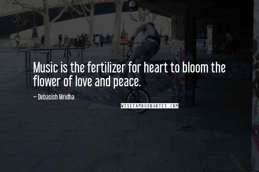 Debasish Mridha Quotes: Music is the fertilizer for heart to bloom the flower of love and peace.