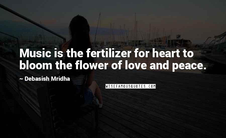 Debasish Mridha Quotes: Music is the fertilizer for heart to bloom the flower of love and peace.