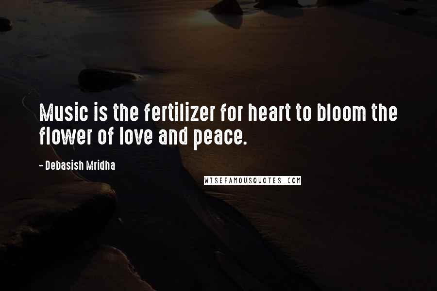 Debasish Mridha Quotes: Music is the fertilizer for heart to bloom the flower of love and peace.