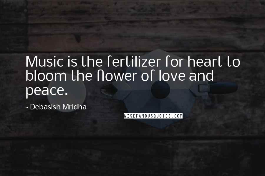 Debasish Mridha Quotes: Music is the fertilizer for heart to bloom the flower of love and peace.