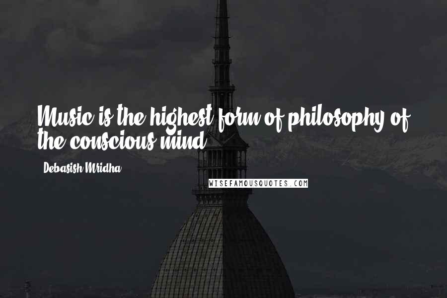 Debasish Mridha Quotes: Music is the highest form of philosophy of the conscious mind.