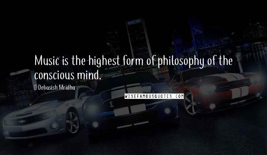 Debasish Mridha Quotes: Music is the highest form of philosophy of the conscious mind.