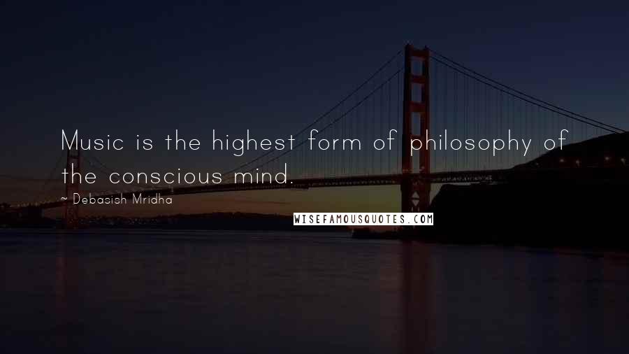 Debasish Mridha Quotes: Music is the highest form of philosophy of the conscious mind.