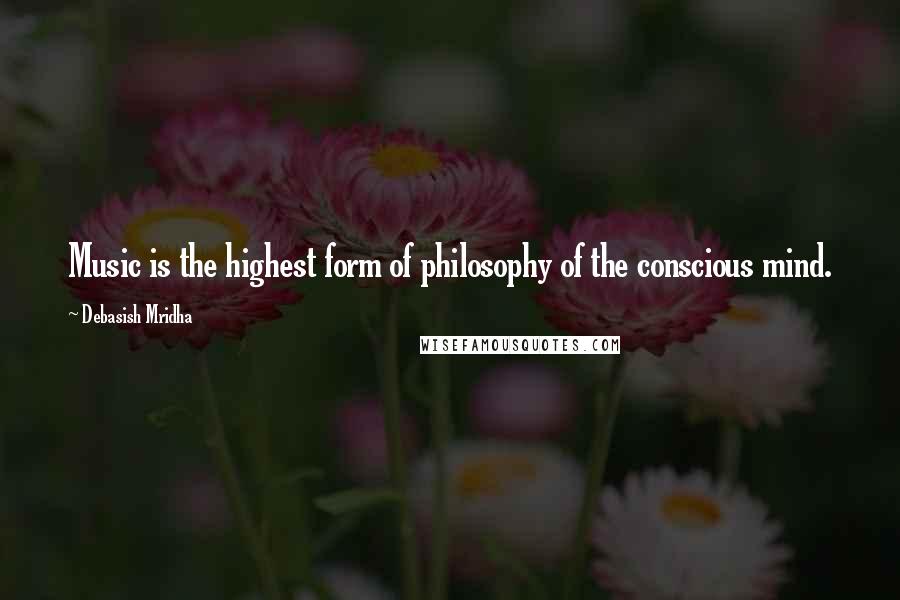 Debasish Mridha Quotes: Music is the highest form of philosophy of the conscious mind.