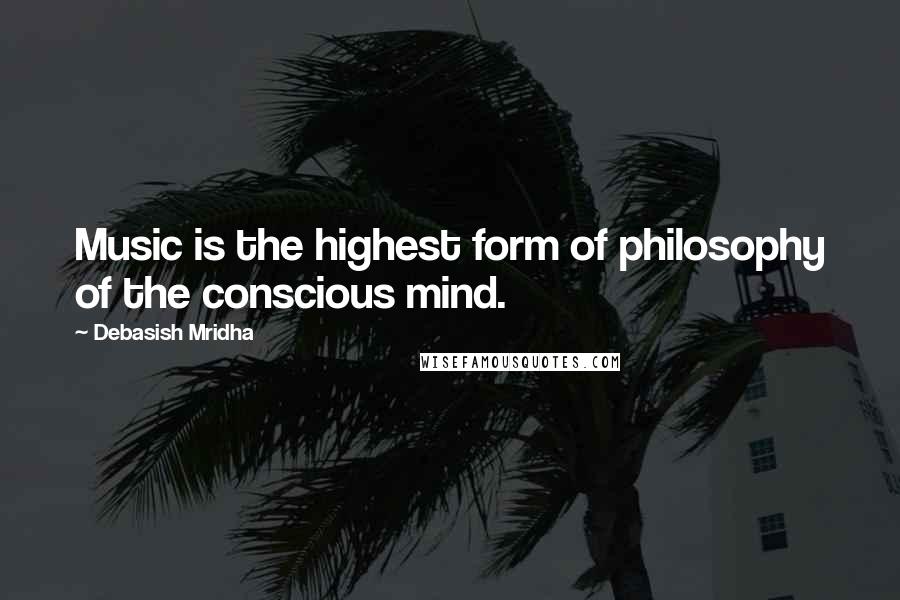 Debasish Mridha Quotes: Music is the highest form of philosophy of the conscious mind.