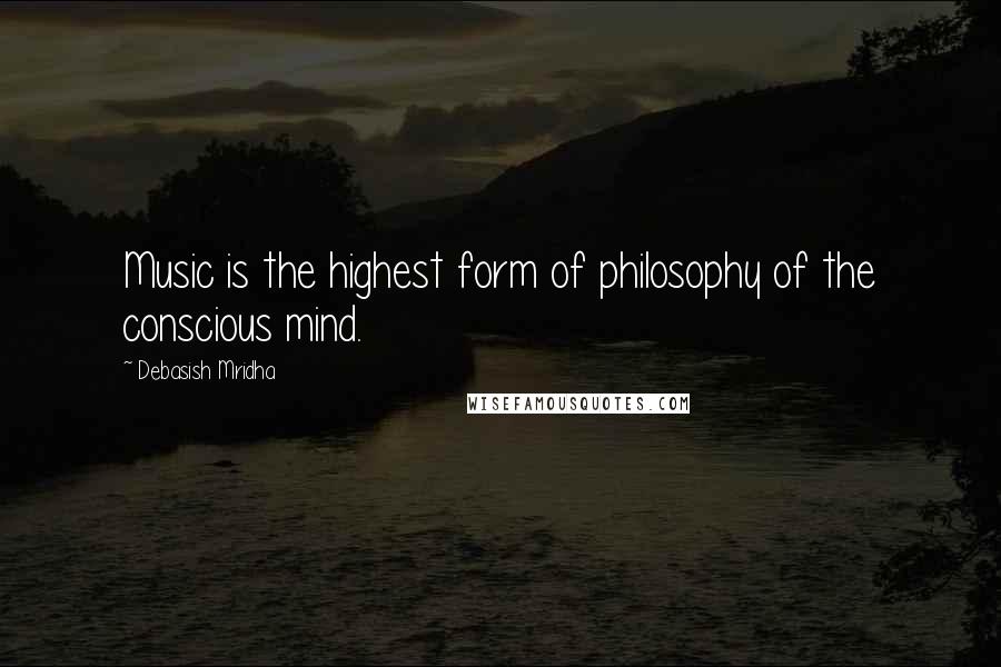 Debasish Mridha Quotes: Music is the highest form of philosophy of the conscious mind.