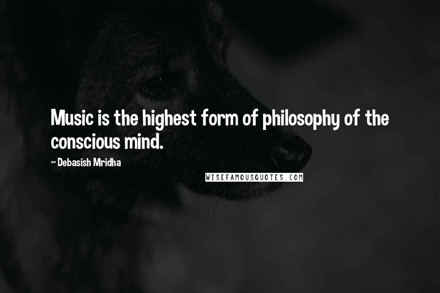 Debasish Mridha Quotes: Music is the highest form of philosophy of the conscious mind.