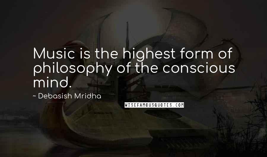 Debasish Mridha Quotes: Music is the highest form of philosophy of the conscious mind.