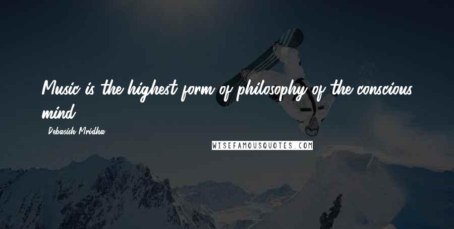 Debasish Mridha Quotes: Music is the highest form of philosophy of the conscious mind.