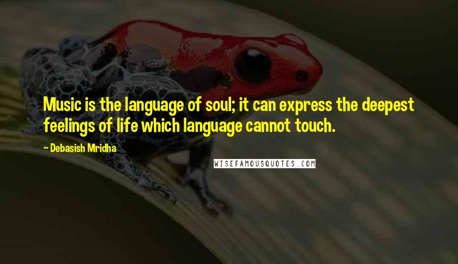 Debasish Mridha Quotes: Music is the language of soul; it can express the deepest feelings of life which language cannot touch.