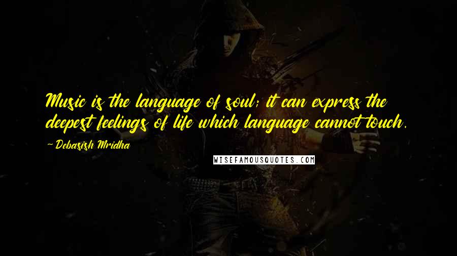 Debasish Mridha Quotes: Music is the language of soul; it can express the deepest feelings of life which language cannot touch.