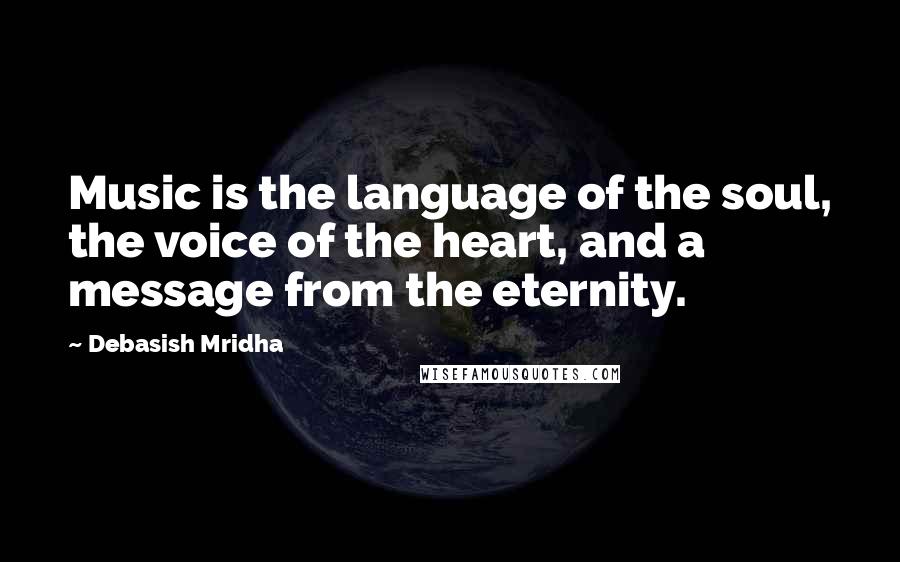 Debasish Mridha Quotes: Music is the language of the soul, the voice of the heart, and a message from the eternity.