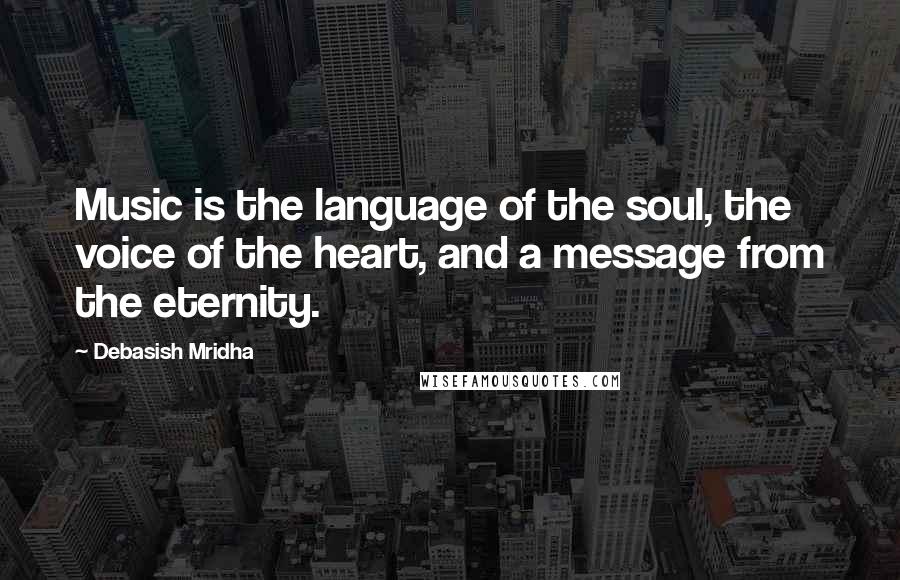 Debasish Mridha Quotes: Music is the language of the soul, the voice of the heart, and a message from the eternity.