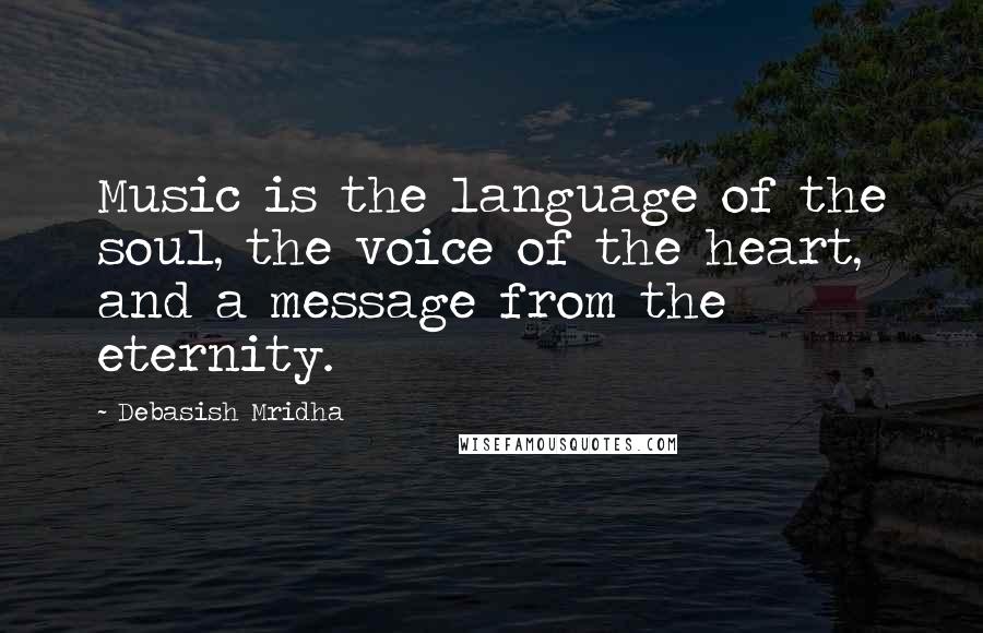 Debasish Mridha Quotes: Music is the language of the soul, the voice of the heart, and a message from the eternity.