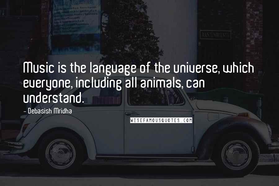 Debasish Mridha Quotes: Music is the language of the universe, which everyone, including all animals, can understand.