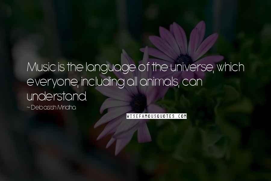 Debasish Mridha Quotes: Music is the language of the universe, which everyone, including all animals, can understand.