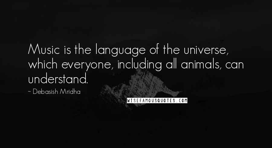 Debasish Mridha Quotes: Music is the language of the universe, which everyone, including all animals, can understand.