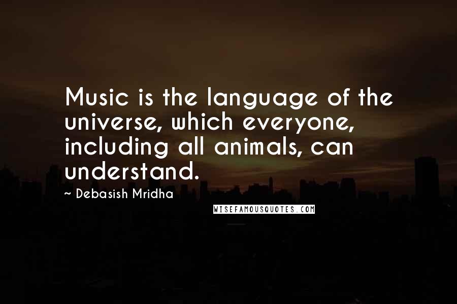 Debasish Mridha Quotes: Music is the language of the universe, which everyone, including all animals, can understand.