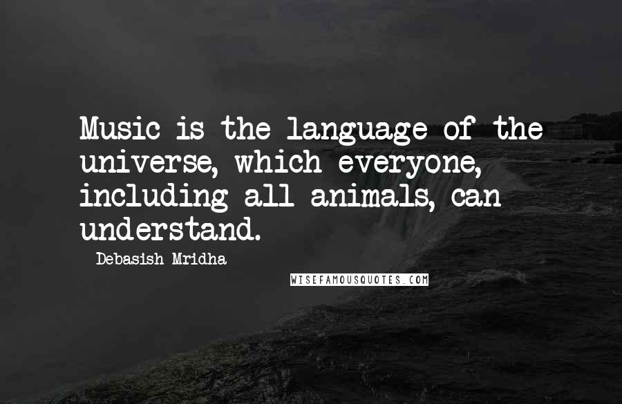 Debasish Mridha Quotes: Music is the language of the universe, which everyone, including all animals, can understand.