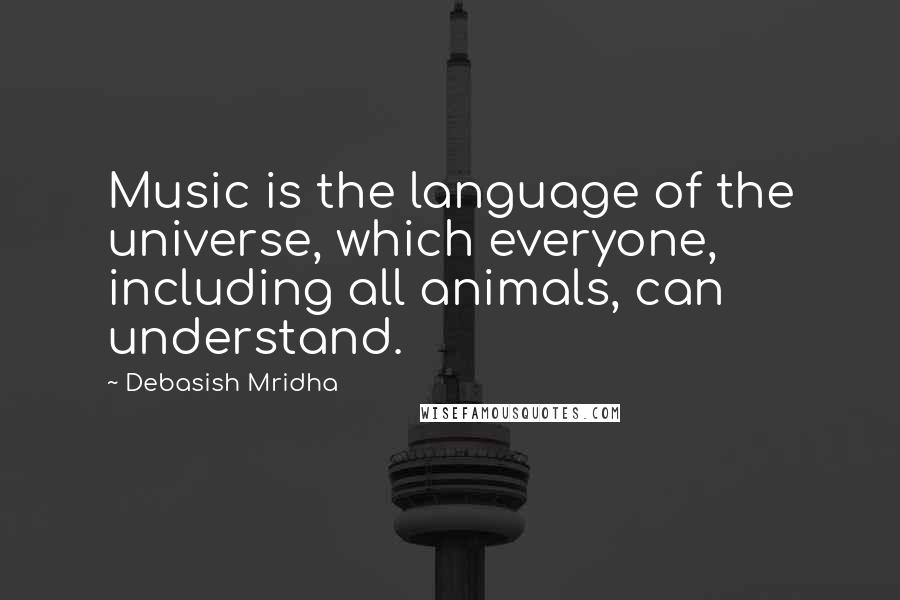 Debasish Mridha Quotes: Music is the language of the universe, which everyone, including all animals, can understand.