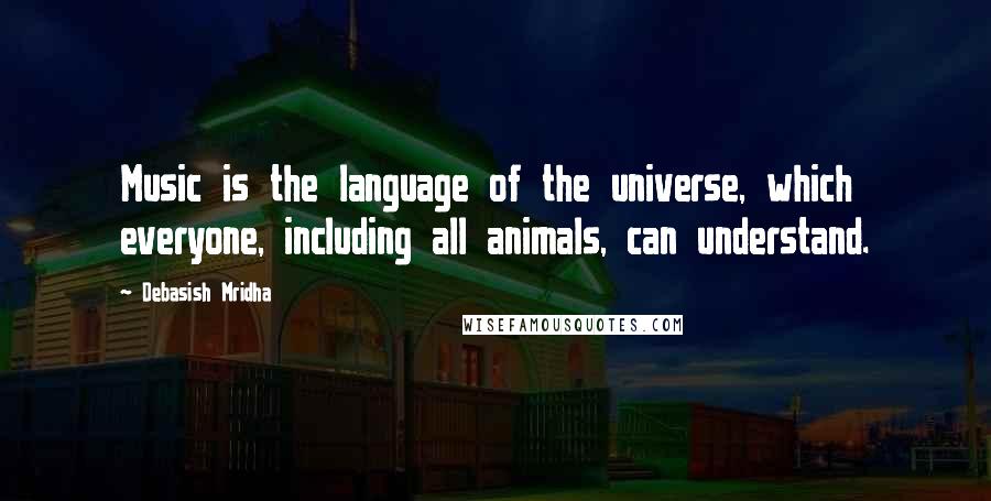 Debasish Mridha Quotes: Music is the language of the universe, which everyone, including all animals, can understand.