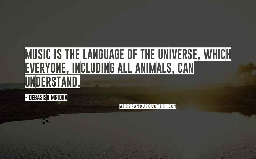 Debasish Mridha Quotes: Music is the language of the universe, which everyone, including all animals, can understand.