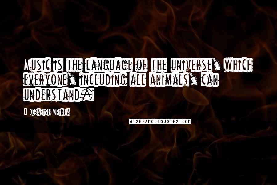 Debasish Mridha Quotes: Music is the language of the universe, which everyone, including all animals, can understand.