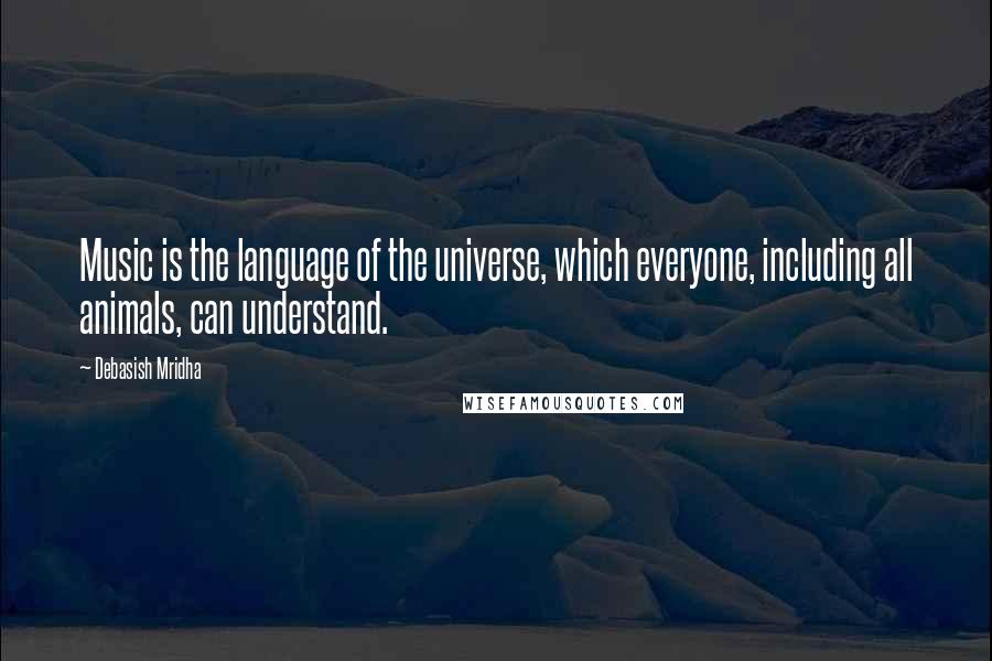 Debasish Mridha Quotes: Music is the language of the universe, which everyone, including all animals, can understand.