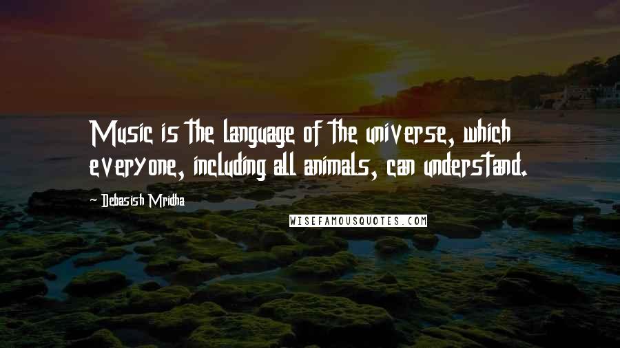 Debasish Mridha Quotes: Music is the language of the universe, which everyone, including all animals, can understand.