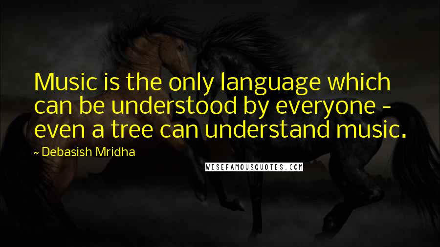 Debasish Mridha Quotes: Music is the only language which can be understood by everyone - even a tree can understand music.