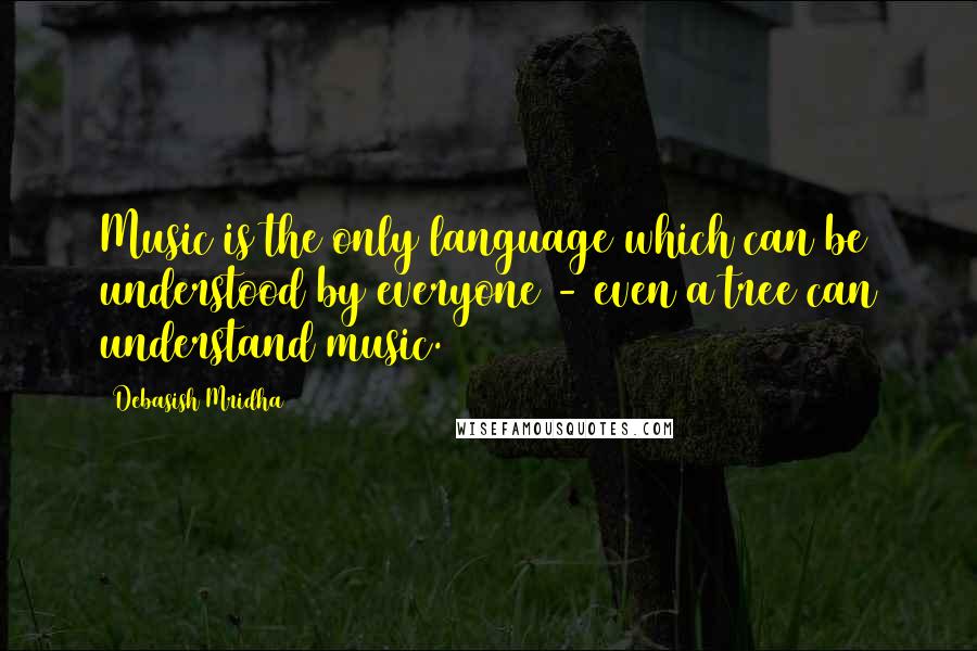 Debasish Mridha Quotes: Music is the only language which can be understood by everyone - even a tree can understand music.