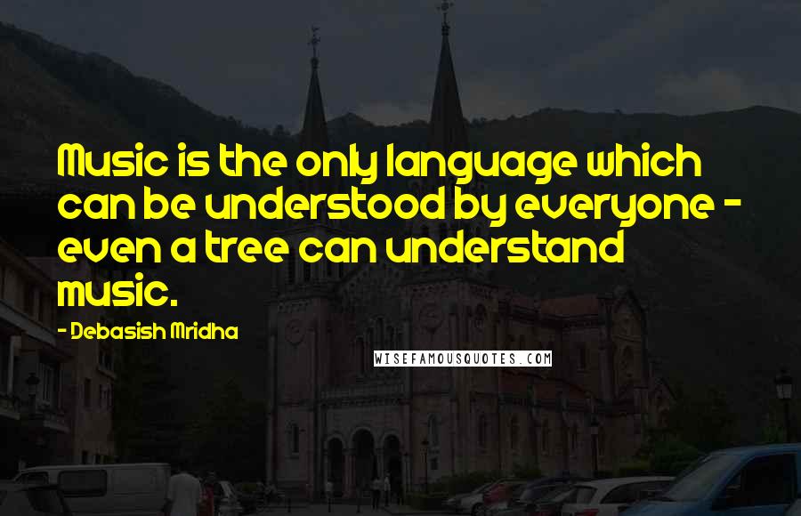 Debasish Mridha Quotes: Music is the only language which can be understood by everyone - even a tree can understand music.