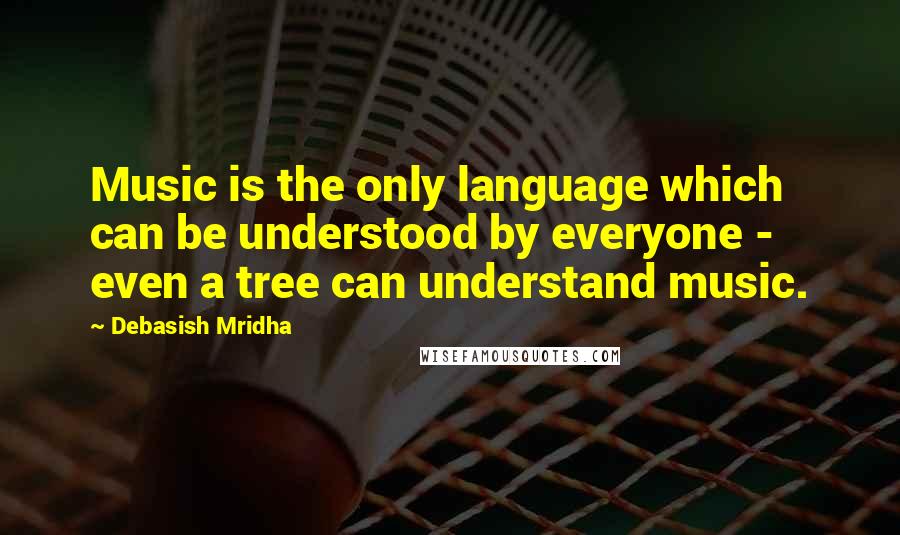 Debasish Mridha Quotes: Music is the only language which can be understood by everyone - even a tree can understand music.