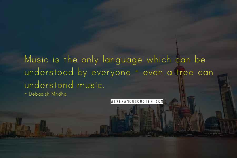 Debasish Mridha Quotes: Music is the only language which can be understood by everyone - even a tree can understand music.