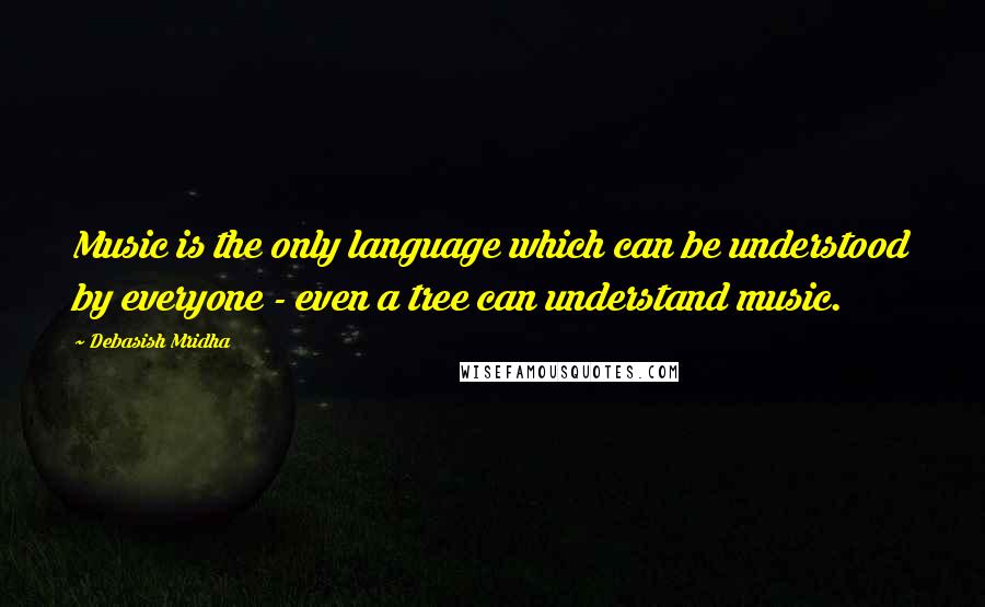 Debasish Mridha Quotes: Music is the only language which can be understood by everyone - even a tree can understand music.