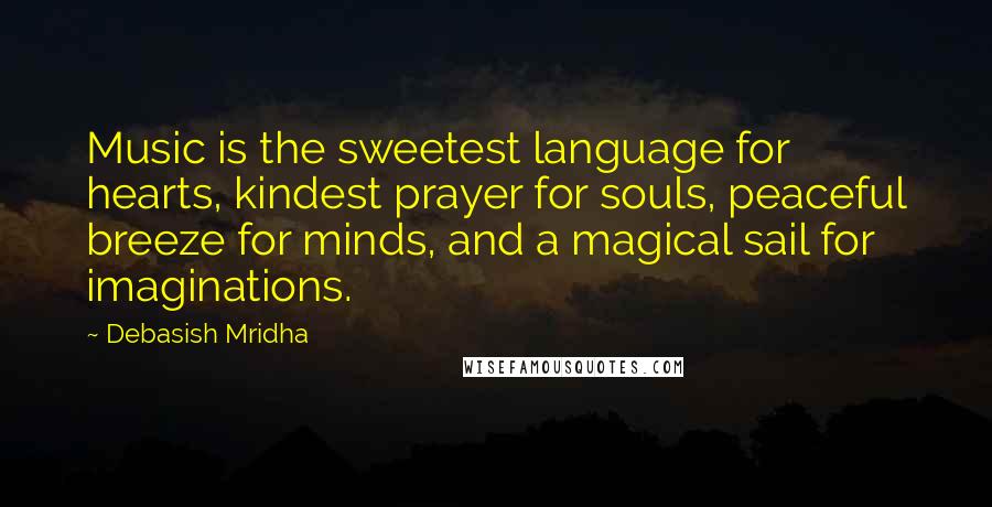 Debasish Mridha Quotes: Music is the sweetest language for hearts, kindest prayer for souls, peaceful breeze for minds, and a magical sail for imaginations.