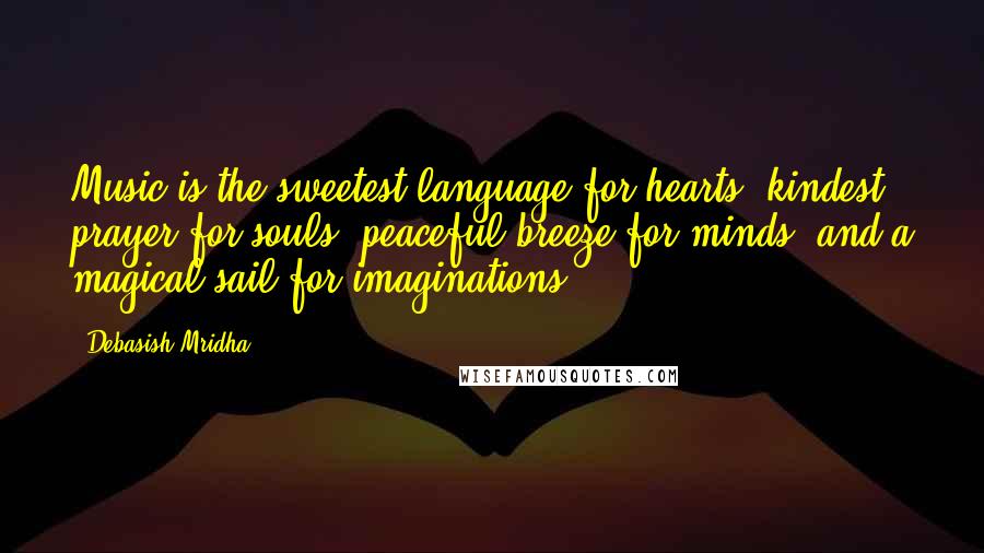 Debasish Mridha Quotes: Music is the sweetest language for hearts, kindest prayer for souls, peaceful breeze for minds, and a magical sail for imaginations.