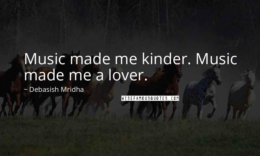 Debasish Mridha Quotes: Music made me kinder. Music made me a lover.