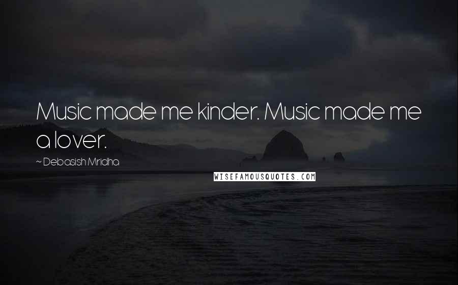 Debasish Mridha Quotes: Music made me kinder. Music made me a lover.