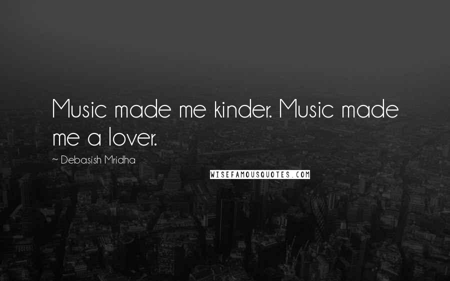 Debasish Mridha Quotes: Music made me kinder. Music made me a lover.