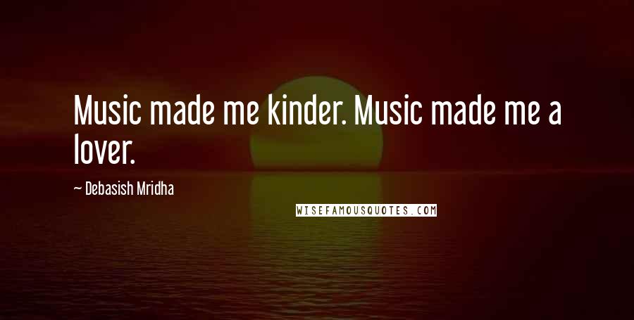 Debasish Mridha Quotes: Music made me kinder. Music made me a lover.