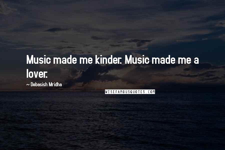 Debasish Mridha Quotes: Music made me kinder. Music made me a lover.