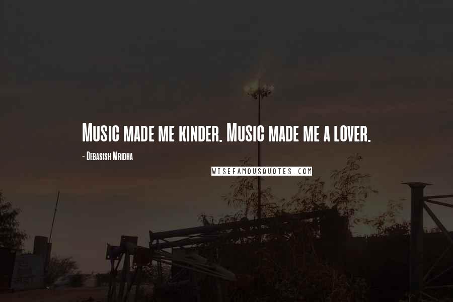 Debasish Mridha Quotes: Music made me kinder. Music made me a lover.