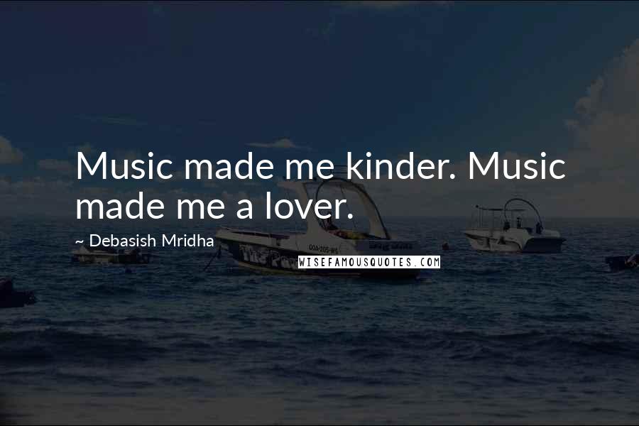 Debasish Mridha Quotes: Music made me kinder. Music made me a lover.