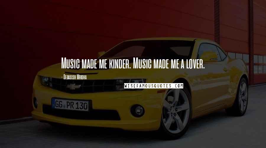Debasish Mridha Quotes: Music made me kinder. Music made me a lover.