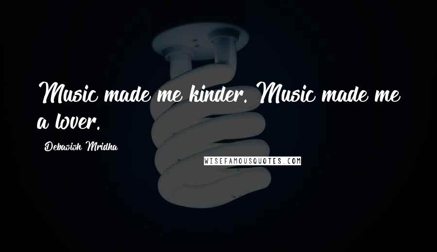 Debasish Mridha Quotes: Music made me kinder. Music made me a lover.