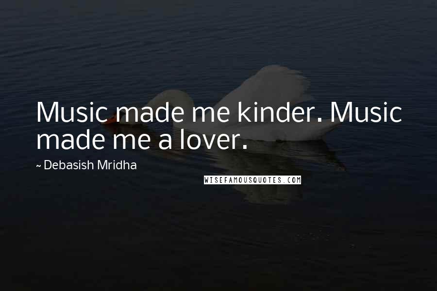 Debasish Mridha Quotes: Music made me kinder. Music made me a lover.