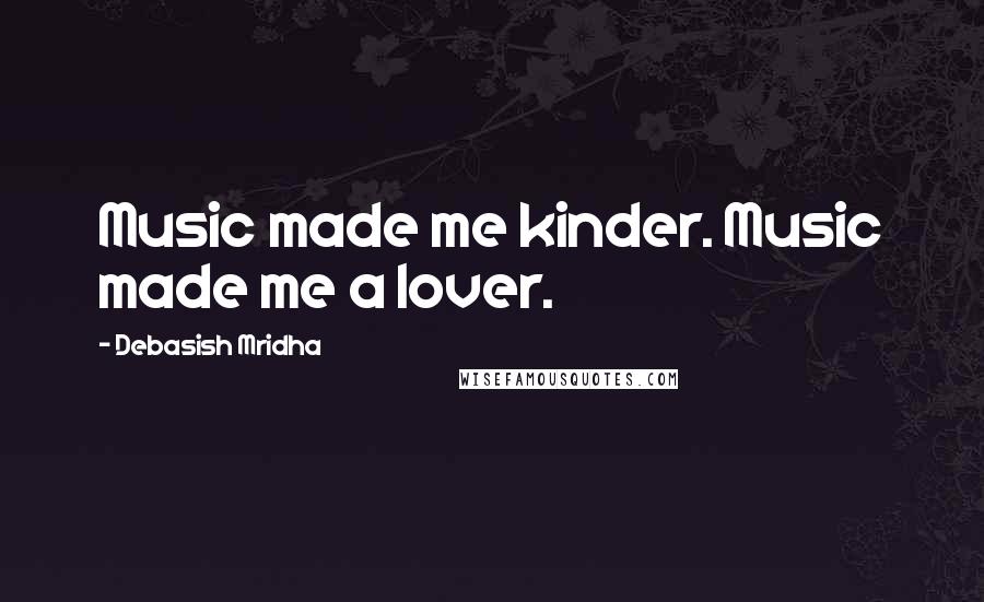 Debasish Mridha Quotes: Music made me kinder. Music made me a lover.